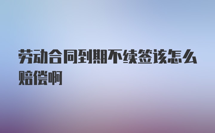 劳动合同到期不续签该怎么赔偿啊