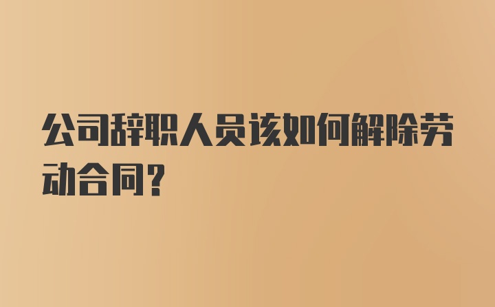 公司辞职人员该如何解除劳动合同？