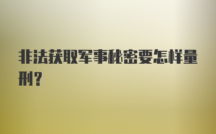 非法获取军事秘密要怎样量刑？