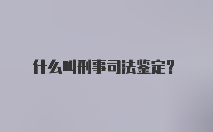 什么叫刑事司法鉴定？