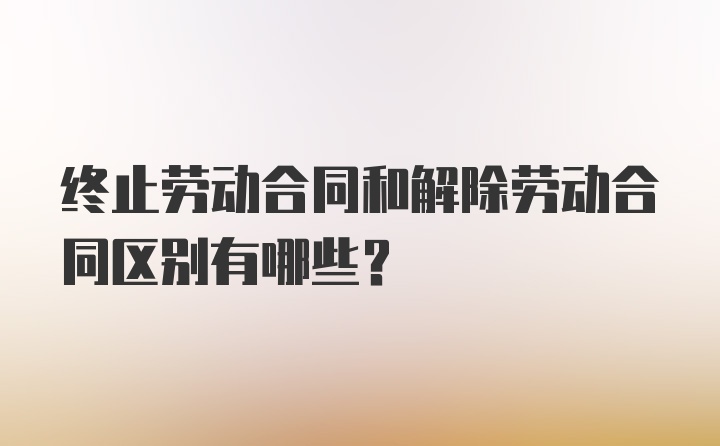 终止劳动合同和解除劳动合同区别有哪些？