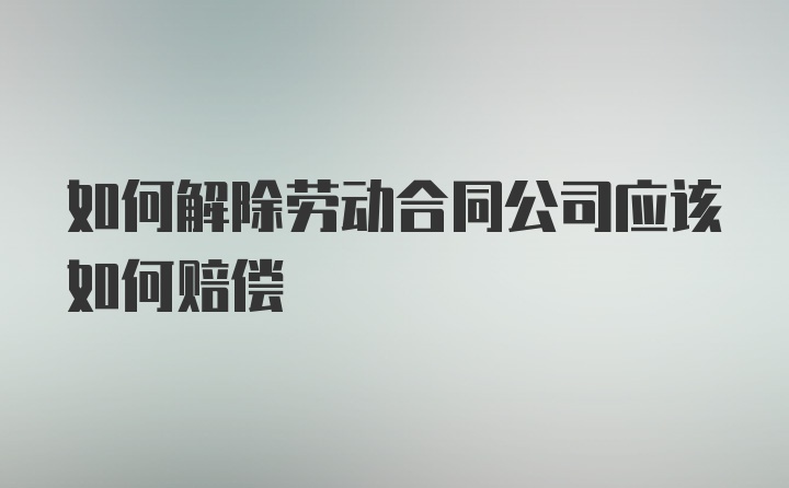 如何解除劳动合同公司应该如何赔偿