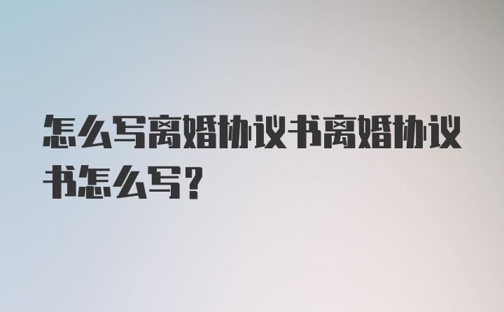 怎么写离婚协议书离婚协议书怎么写？