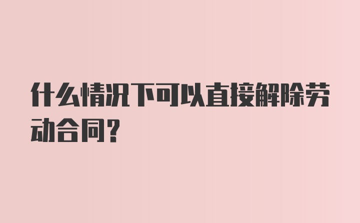 什么情况下可以直接解除劳动合同？