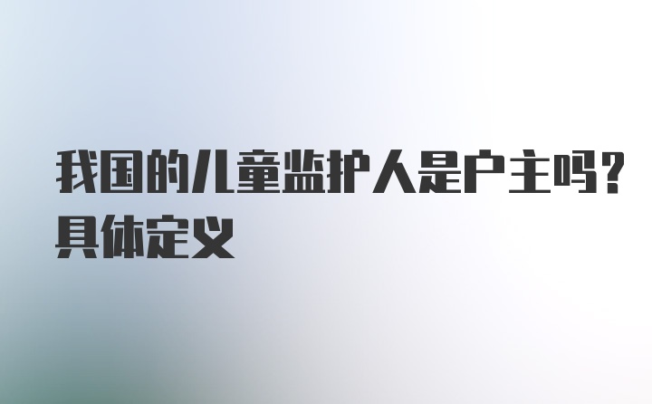 我国的儿童监护人是户主吗？具体定义