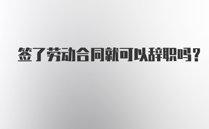 签了劳动合同就可以辞职吗？