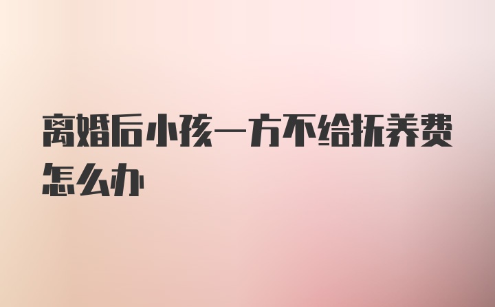 离婚后小孩一方不给抚养费怎么办