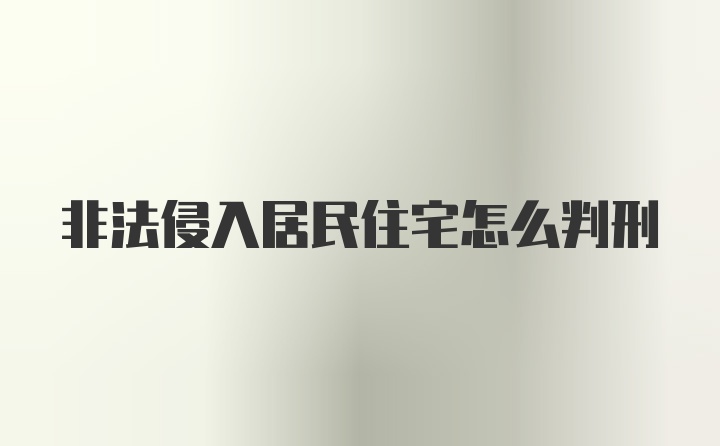 非法侵入居民住宅怎么判刑