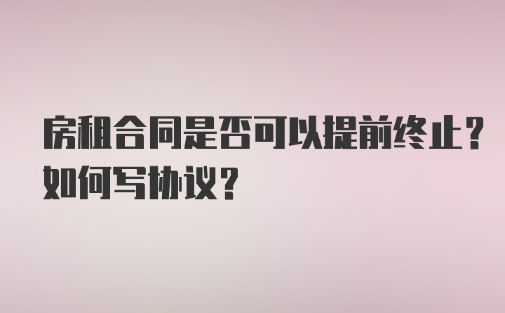 房租合同是否可以提前终止？如何写协议？