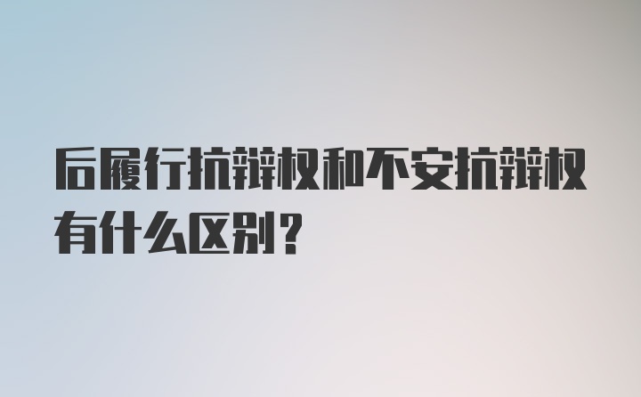 后履行抗辩权和不安抗辩权有什么区别？