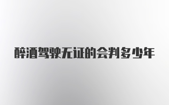 醉酒驾驶无证的会判多少年