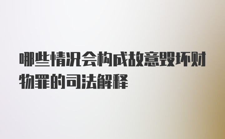 哪些情况会构成故意毁坏财物罪的司法解释