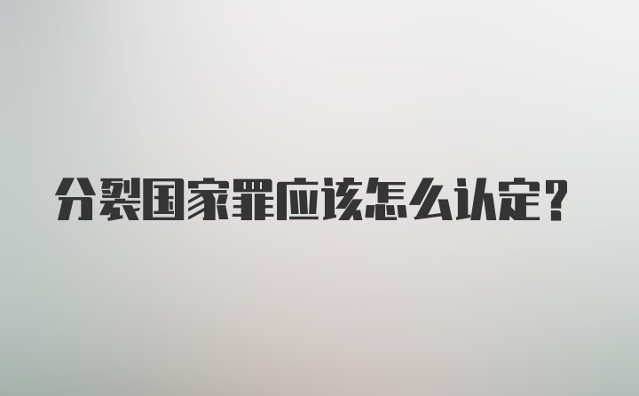 分裂国家罪应该怎么认定？