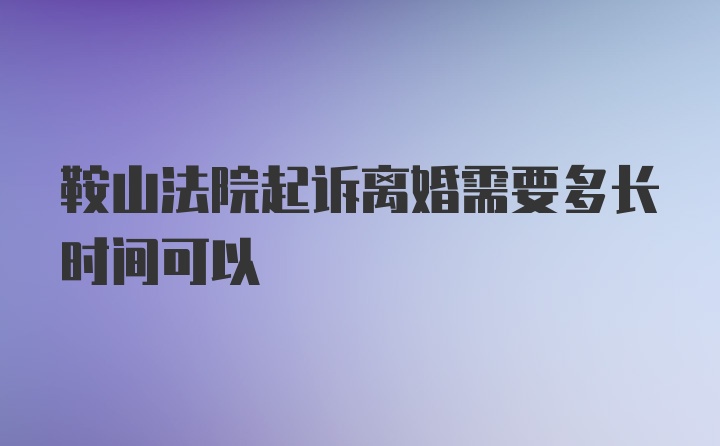 鞍山法院起诉离婚需要多长时间可以