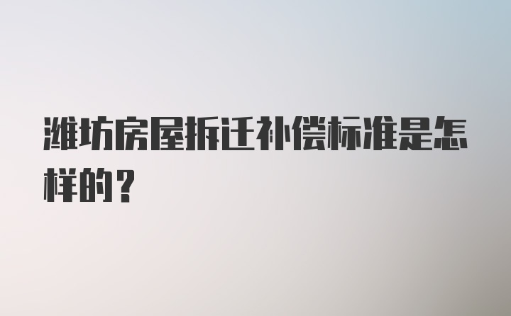 潍坊房屋拆迁补偿标准是怎样的?