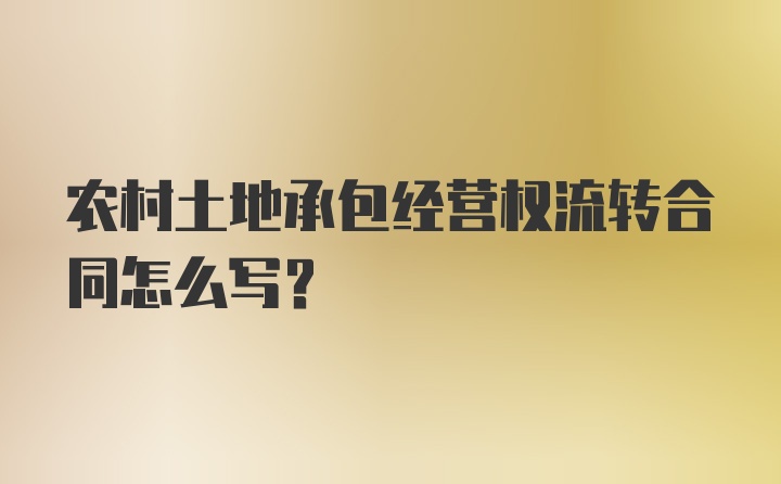 农村土地承包经营权流转合同怎么写？