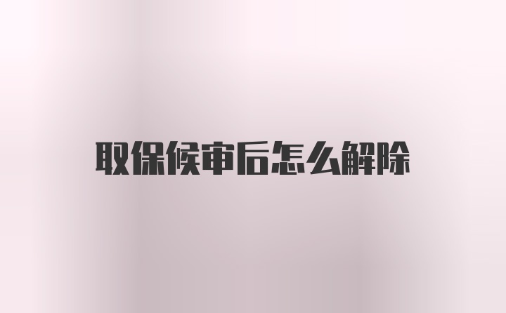 取保候审后怎么解除