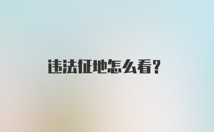 违法征地怎么看？