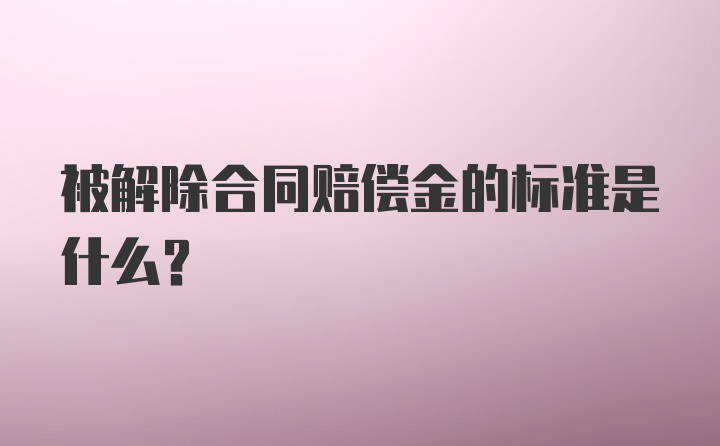 被解除合同赔偿金的标准是什么？