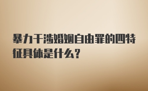 暴力干涉婚姻自由罪的四特征具体是什么？