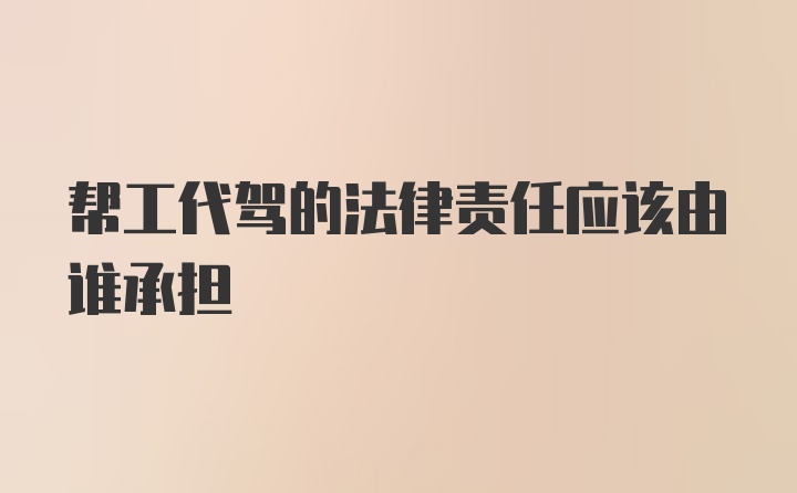 帮工代驾的法律责任应该由谁承担