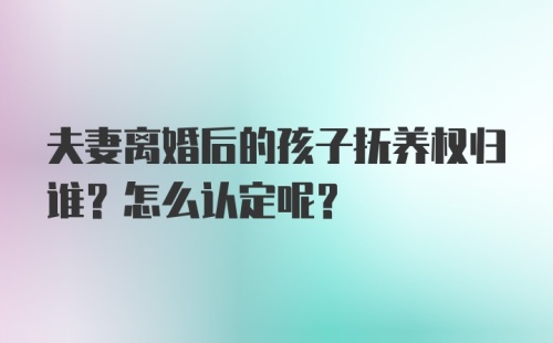 夫妻离婚后的孩子抚养权归谁？怎么认定呢？