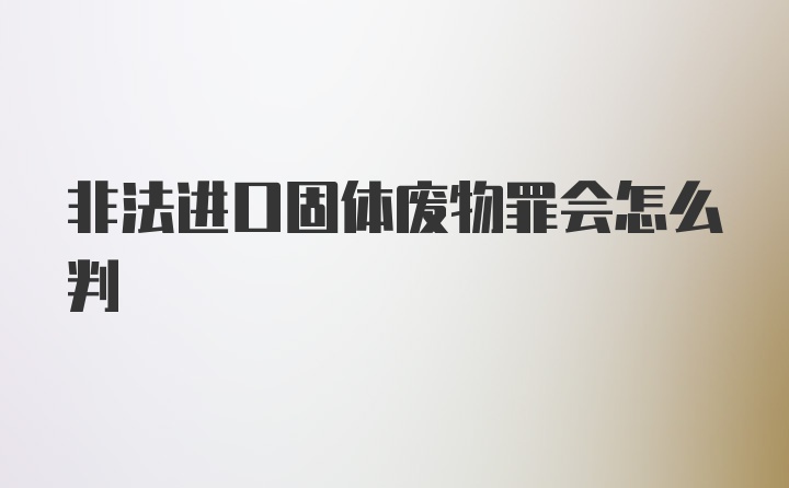 非法进口固体废物罪会怎么判