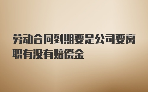 劳动合同到期要是公司要离职有没有赔偿金