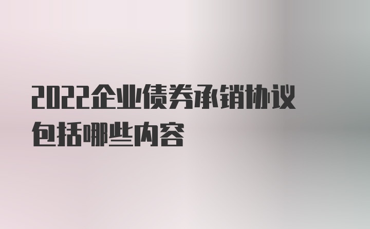 2022企业债券承销协议包括哪些内容