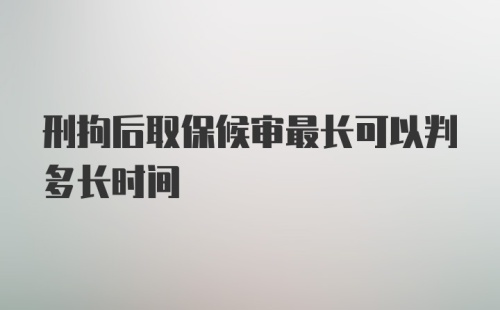 刑拘后取保候审最长可以判多长时间