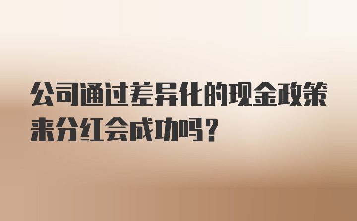 公司通过差异化的现金政策来分红会成功吗？