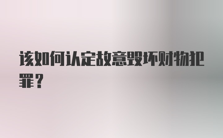 该如何认定故意毁坏财物犯罪？