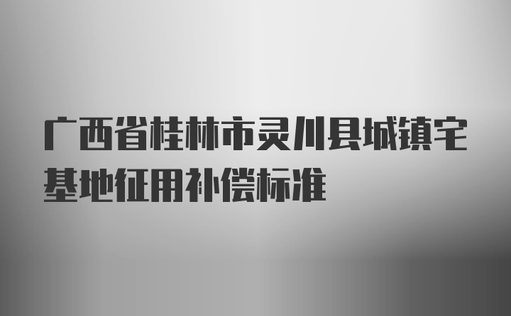 广西省桂林市灵川县城镇宅基地征用补偿标准