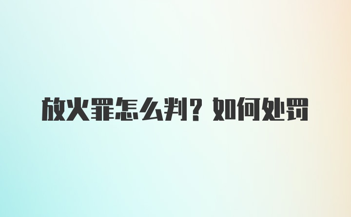 放火罪怎么判？如何处罚