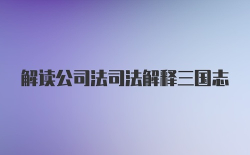 解读公司法司法解释三国志