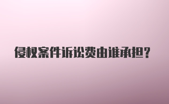 侵权案件诉讼费由谁承担？