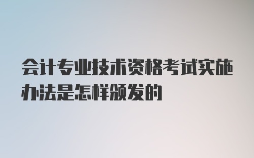 会计专业技术资格考试实施办法是怎样颁发的