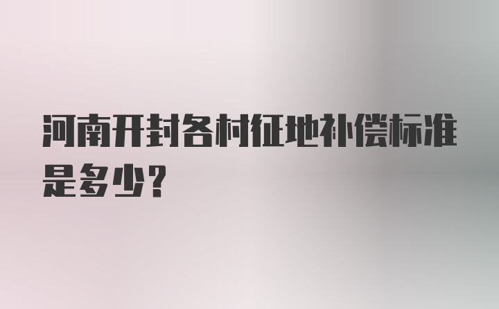 河南开封各村征地补偿标准是多少？