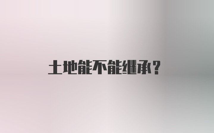 土地能不能继承？