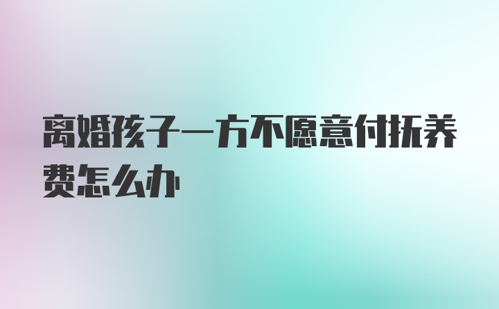 离婚孩子一方不愿意付抚养费怎么办