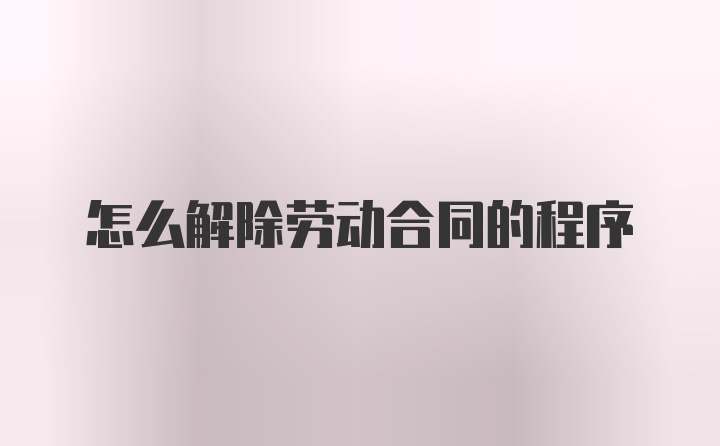 怎么解除劳动合同的程序