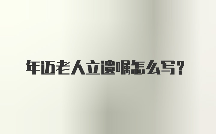 年迈老人立遗嘱怎么写？