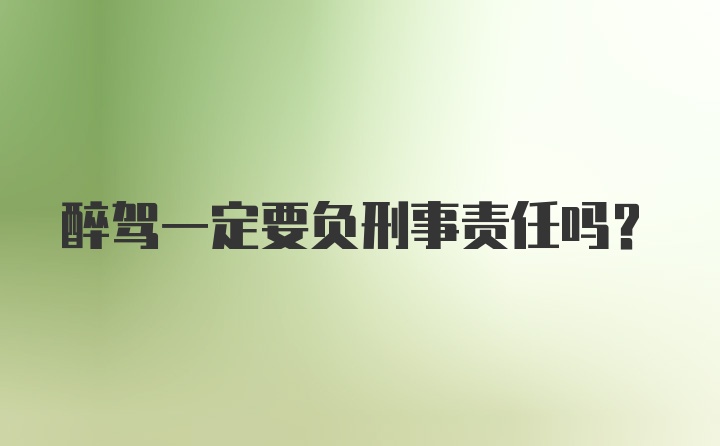 醉驾一定要负刑事责任吗？