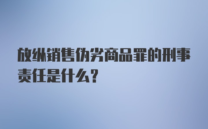 放纵销售伪劣商品罪的刑事责任是什么?