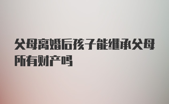 父母离婚后孩子能继承父母所有财产吗