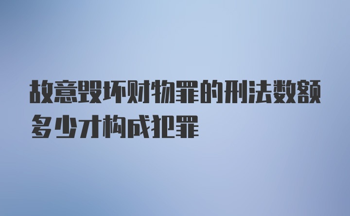 故意毁坏财物罪的刑法数额多少才构成犯罪