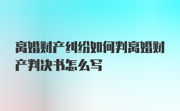离婚财产纠纷如何判离婚财产判决书怎么写