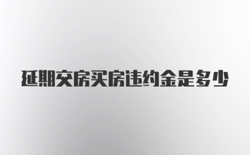 延期交房买房违约金是多少