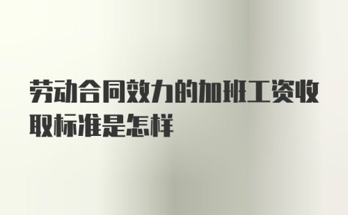 劳动合同效力的加班工资收取标准是怎样