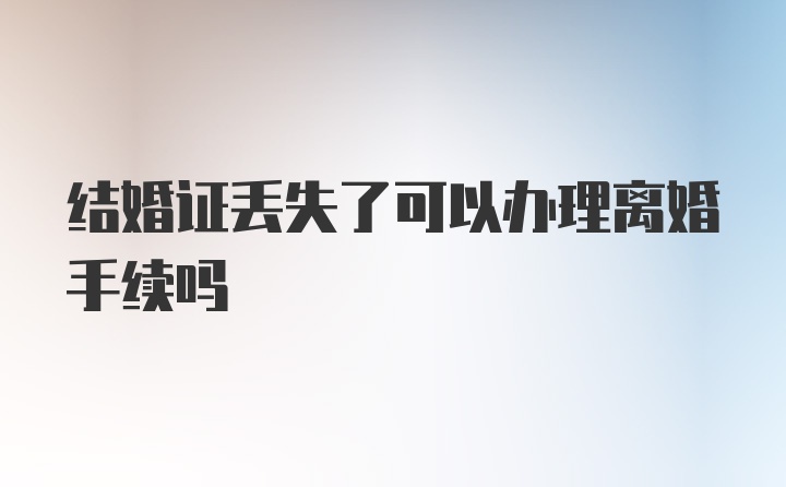 结婚证丢失了可以办理离婚手续吗